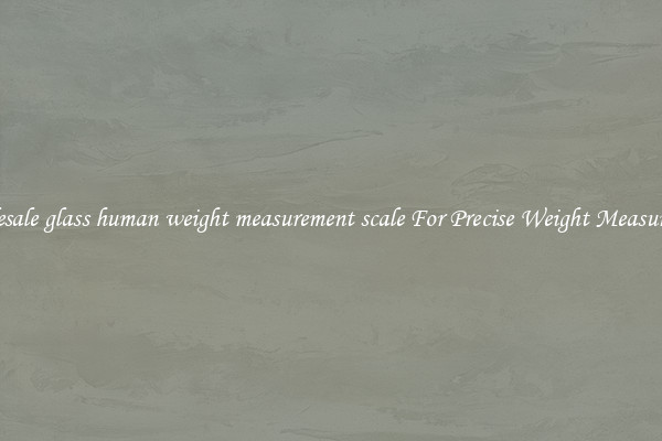 Wholesale glass human weight measurement scale For Precise Weight Measurement