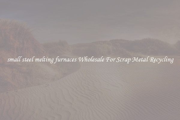 small steel melting furnaces Wholesale For Scrap Metal Recycling