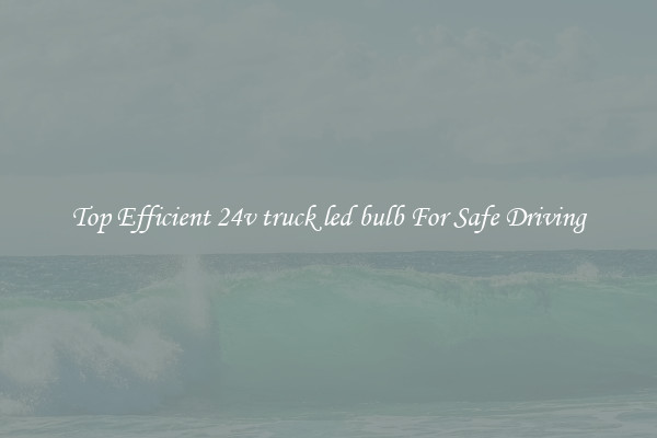 Top Efficient 24v truck led bulb For Safe Driving